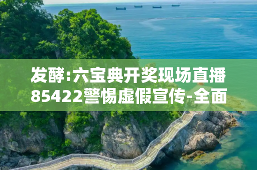 发酵:六宝典开奖现场直播85422警惕虚假宣传-全面释义、解释与落实