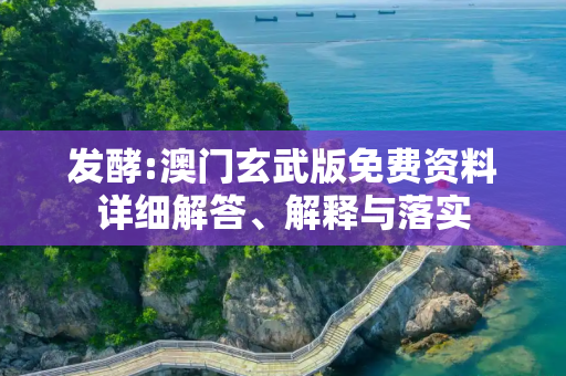 发酵:澳门玄武版免费资料详细解答、解释与落实