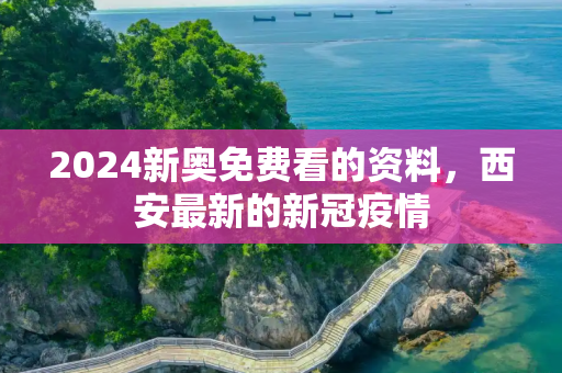 2024新奥免费看的资料，西安最新的新冠疫情
