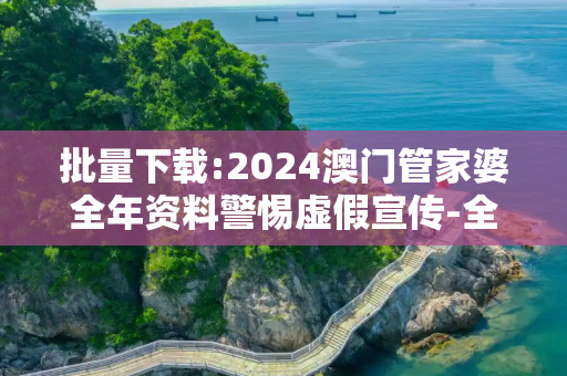 批量下载:2024澳门管家婆全年资料警惕虚假宣传-全面释义、解释与落实