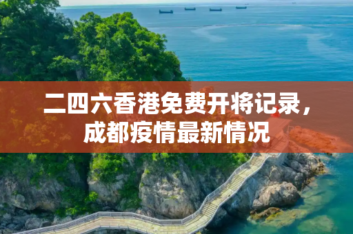 二四六香港免费开将记录，成都疫情最新情况