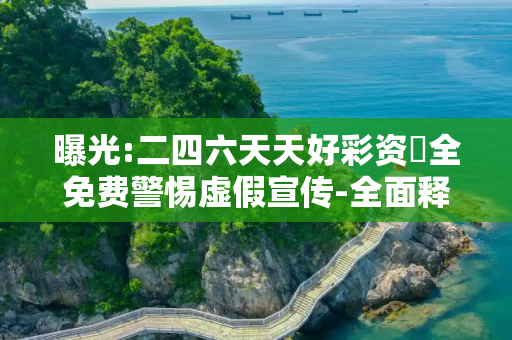 曝光:二四六天天好彩资枓全免费警惕虚假宣传-全面释义