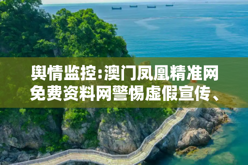 舆情监控:澳门凤凰精准网免费资料网警惕虚假宣传、全面解答