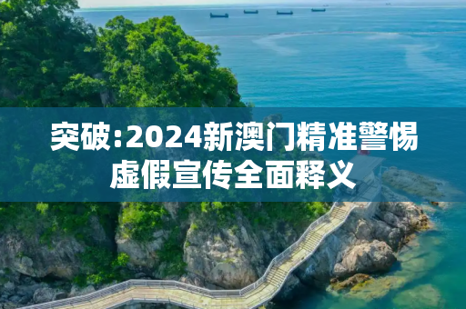 突破:2024新澳门精准警惕虚假宣传全面释义