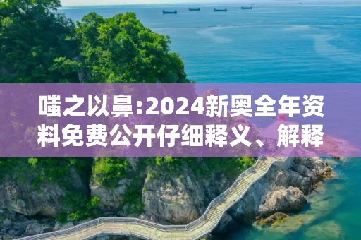 嗤之以鼻:2024新奥全年资料免费公开仔细释义、解释与落实