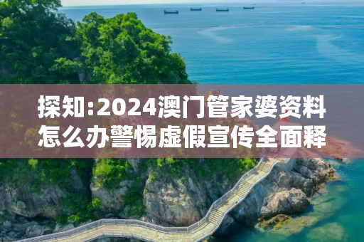探知:2024澳门管家婆资料怎么办警惕虚假宣传全面释义