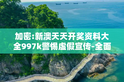加密:新澳天天开奖资料大全997k警惕虚假宣传-全面释义、解释与落实