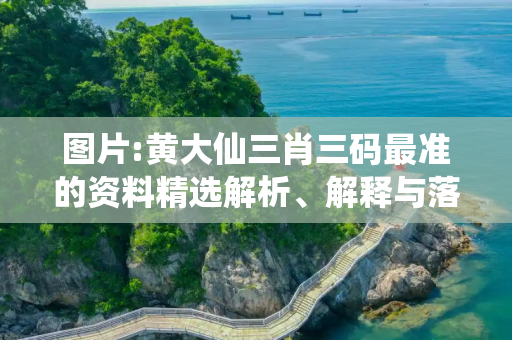图片:黄大仙三肖三码最准的资料精选解析、解释与落实