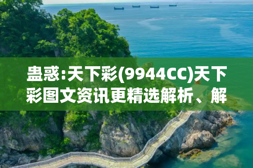 蛊惑:天下彩(9944CC)天下彩图文资讯更精选解析、解释与落实