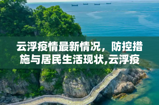 云浮疫情最新情况，防控措施与居民生活现状,云浮疫情最新情况
