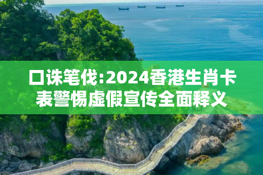 口诛笔伐:2024香港生肖卡表警惕虚假宣传全面释义