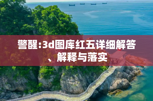 警醒:3d图库红五详细解答、解释与落实