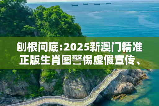 刨根问底:2025新澳门精准正版生肖图警惕虚假宣传、全面解答