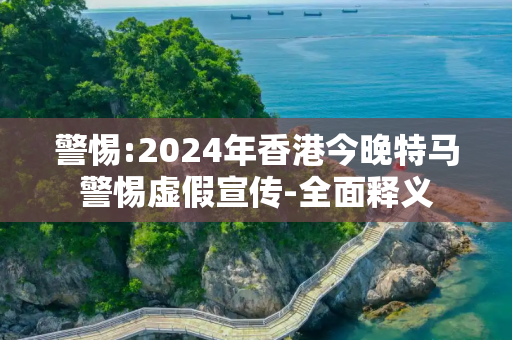 警惕:2024年香港今晚特马警惕虚假宣传-全面释义