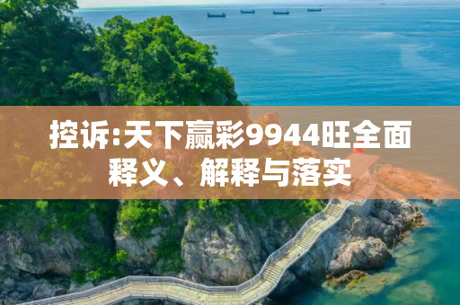控诉:天下赢彩9944旺全面释义、解释与落实