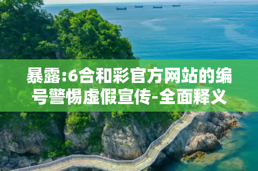 暴露:6合和彩官方网站的编号警惕虚假宣传-全面释义