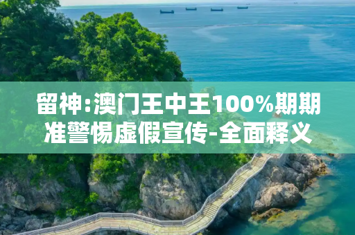 留神:澳门王中王100%期期准警惕虚假宣传-全面释义、解释与落实