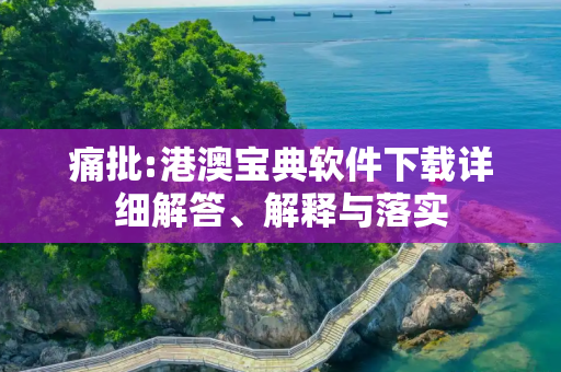 痛批:港澳宝典软件下载详细解答、解释与落实
