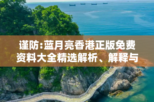 谨防:蓝月亮香港正版免费资料大全精选解析、解释与落实
