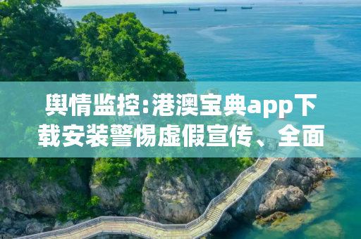 舆情监控:港澳宝典app下载安装警惕虚假宣传、全面解答