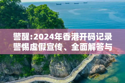 警醒:2024年香港开码记录警惕虚假宣传、全面解答与解释