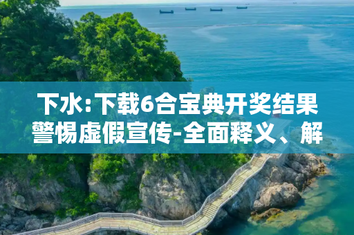 下水:下载6合宝典开奖结果警惕虚假宣传-全面释义、解释与落实