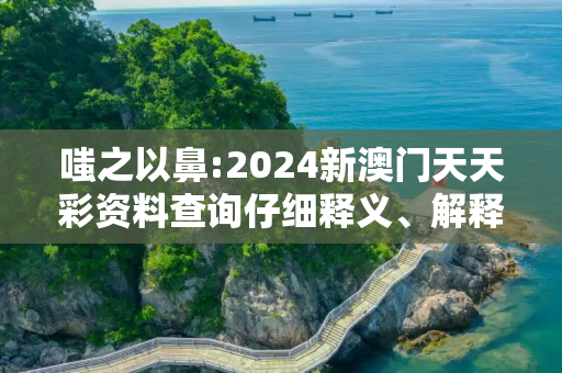 嗤之以鼻:2024新澳门天天彩资料查询仔细释义、解释与落实