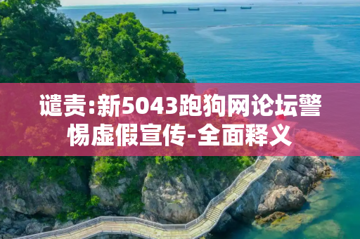 谴责:新5043跑狗网论坛警惕虚假宣传-全面释义