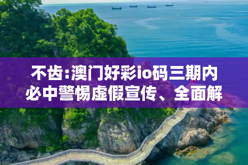 不齿:澳门好彩io码三期内必中警惕虚假宣传、全面解答与解释