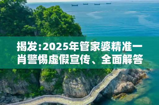 揭发:2025年管家婆精准一肖警惕虚假宣传、全面解答与解释