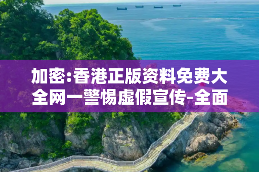 加密:香港正版资料免费大全网一警惕虚假宣传-全面释义、解释与落实