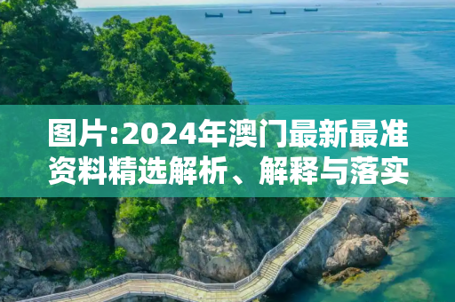图片:2024年澳门最新最准资料精选解析、解释与落实