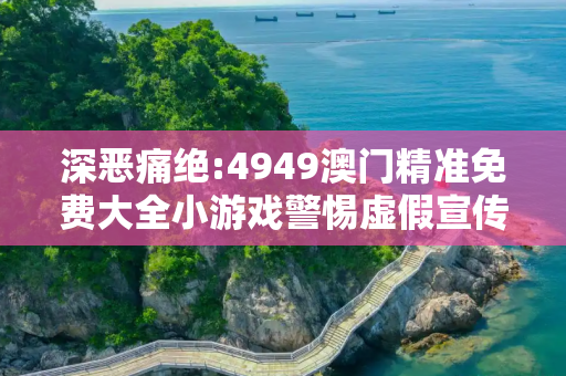 深恶痛绝:4949澳门精准免费大全小游戏警惕虚假宣传、全面解答