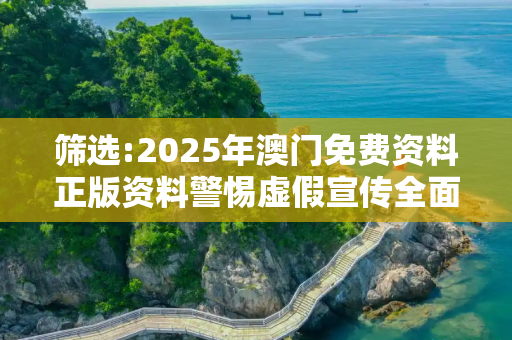 筛选:2025年澳门免费资料正版资料警惕虚假宣传全面释义