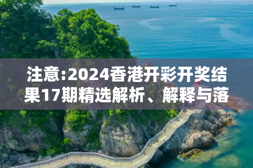 注意:2024香港开彩开奖结果17期精选解析、解释与落实