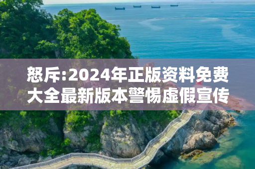 怒斥:2024年正版资料免费大全最新版本警惕虚假宣传-全面释义