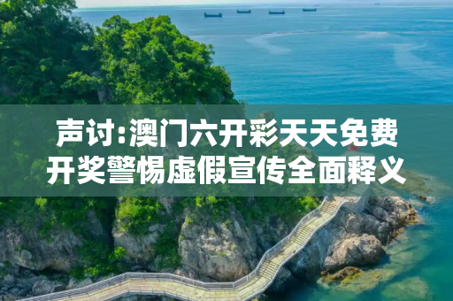 声讨:澳门六开彩天天免费开奖警惕虚假宣传全面释义