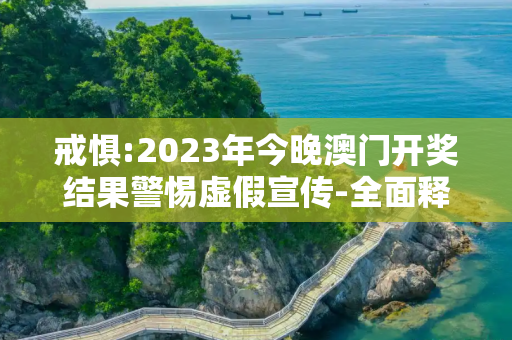 戒惧:2023年今晚澳门开奖结果警惕虚假宣传-全面释义