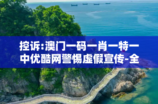 控诉:澳门一码一肖一特一中优酷网警惕虚假宣传-全面释义、解释与落实