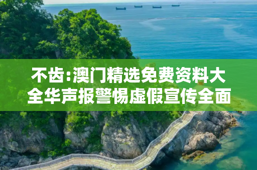 不齿:澳门精选免费资料大全华声报警惕虚假宣传全面释义