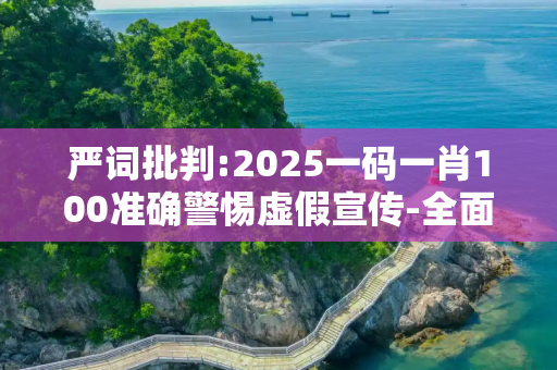 严词批判:2025一码一肖100准确警惕虚假宣传-全面释义