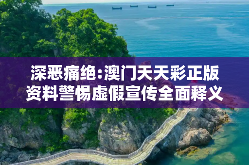深恶痛绝:澳门天天彩正版资料警惕虚假宣传全面释义
