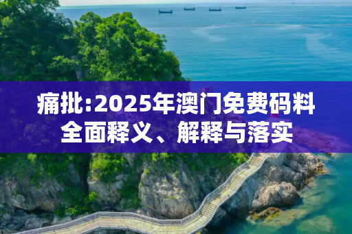 痛批:2025年澳门免费码料全面释义、解释与落实