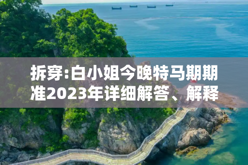 拆穿:白小姐今晚特马期期准2023年详细解答、解释与落实