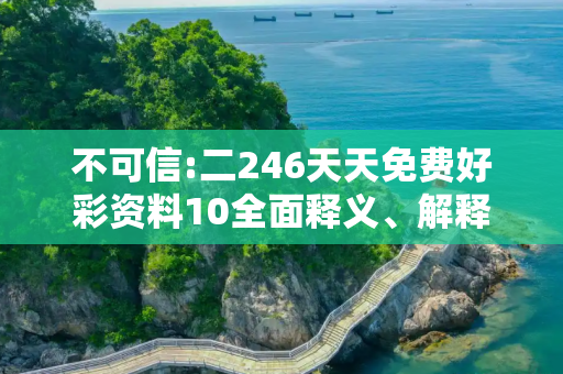 不可信:二246天天免费好彩资料10全面释义、解释与落实