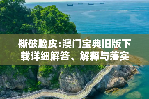 撕破脸皮:澳门宝典旧版下载详细解答、解释与落实
