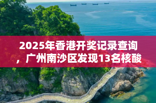 2025年香港开奖记录查询，广州南沙区发现13名核酸阳性