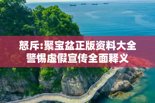 怒斥:聚宝盆正版资料大全警惕虚假宣传全面释义