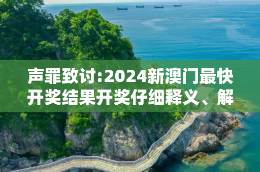 声罪致讨:2024新澳门最快开奖结果开奖仔细释义、解释与落实