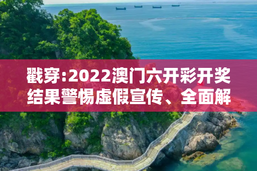 戳穿:2022澳门六开彩开奖结果警惕虚假宣传、全面解答